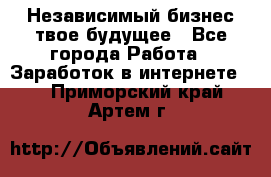 Независимый бизнес-твое будущее - Все города Работа » Заработок в интернете   . Приморский край,Артем г.